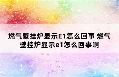 燃气壁挂炉显示E1怎么回事 燃气壁挂炉显示e1怎么回事啊